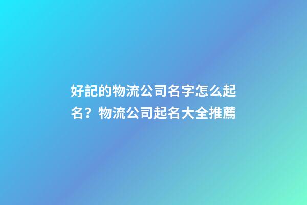好記的物流公司名字怎么起名？物流公司起名大全推薦