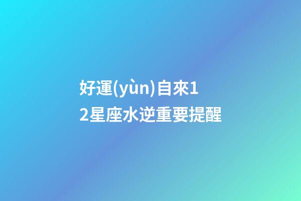 好運(yùn)自來12星座水逆重要提醒