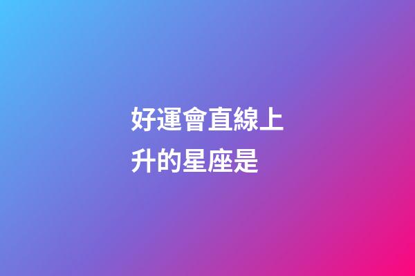 好運會直線上升的星座是-第1張-星座運勢-玄機派