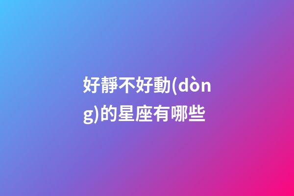 好靜不好動(dòng)的星座有哪些-第1張-星座運(yùn)勢-玄機(jī)派