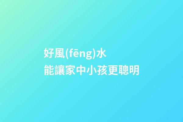 好風(fēng)水能讓家中小孩更聰明