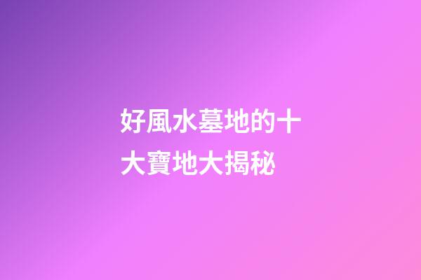 好風水墓地的十大寶地大揭秘