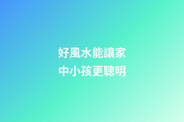 好風水能讓家中小孩更聰明