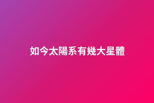 如今太陽系有幾大星體-第1張-星座運勢-玄機派
