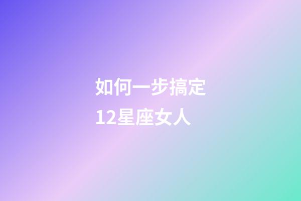 如何一步搞定12星座女人-第1張-星座運勢-玄機派