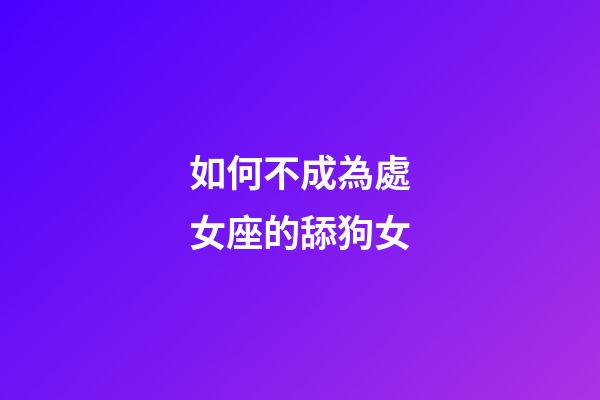 如何不成為處女座的舔狗女-第1張-星座運勢-玄機派