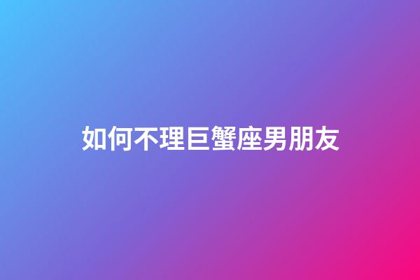 如何不理巨蟹座男朋友-第1張-星座運勢-玄機派