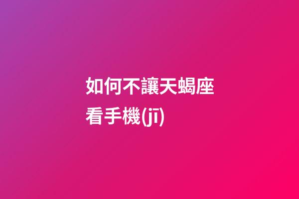 如何不讓天蝎座看手機(jī)-第1張-星座運(yùn)勢(shì)-玄機(jī)派