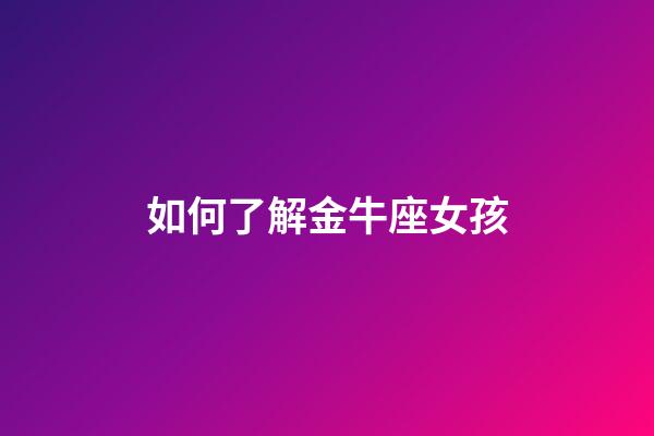 如何了解金牛座女孩-第1張-星座運勢-玄機派