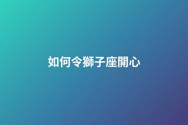 如何令獅子座開心-第1張-星座運勢-玄機派