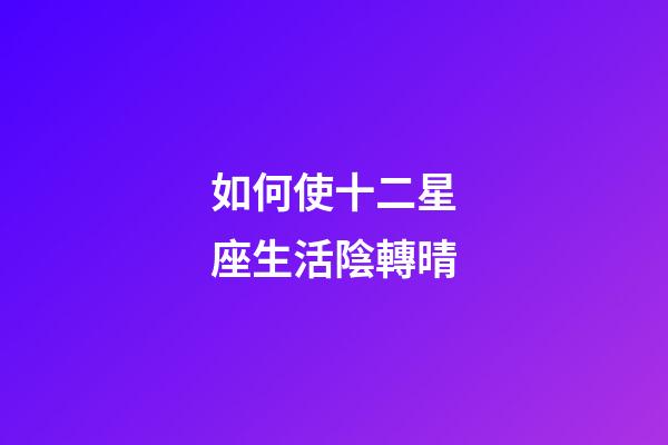 如何使十二星座生活陰轉晴-第1張-星座運勢-玄機派