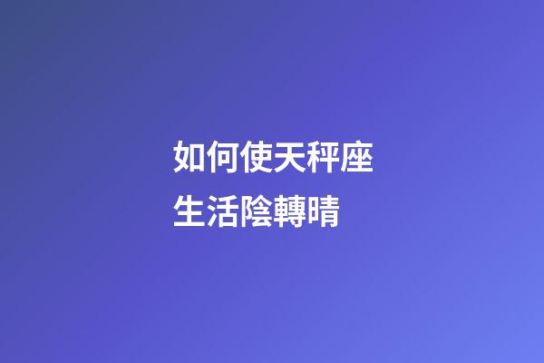 如何使天秤座生活陰轉晴-第1張-星座運勢-玄機派