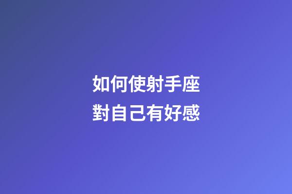 如何使射手座對自己有好感-第1張-星座運勢-玄機派