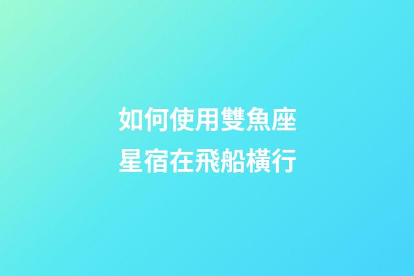 如何使用雙魚座星宿在飛船橫行-第1張-星座運勢-玄機派