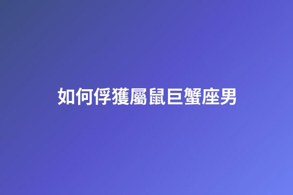 如何俘獲屬鼠巨蟹座男-第1張-星座運勢-玄機派