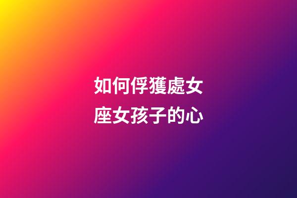 如何俘獲處女座女孩子的心-第1張-星座運勢-玄機派