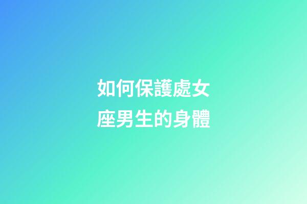 如何保護處女座男生的身體-第1張-星座運勢-玄機派