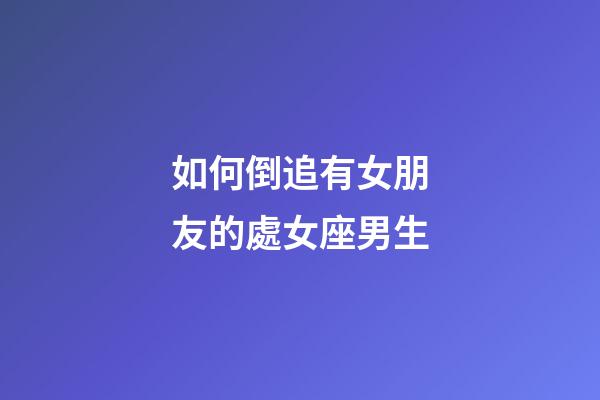 如何倒追有女朋友的處女座男生-第1張-星座運勢-玄機派