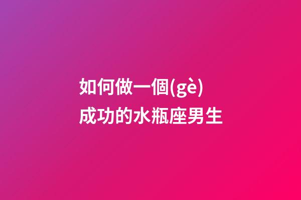 如何做一個(gè)成功的水瓶座男生-第1張-星座運(yùn)勢-玄機(jī)派