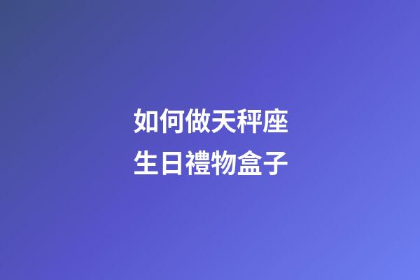 如何做天秤座生日禮物盒子-第1張-星座運(yùn)勢(shì)-玄機(jī)派