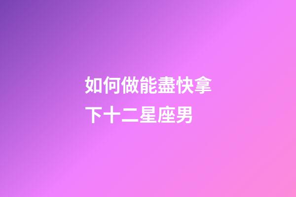 如何做能盡快拿下十二星座男-第1張-星座運勢-玄機派