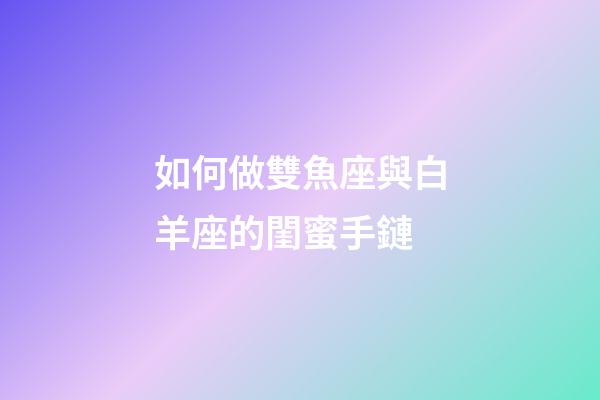 如何做雙魚座與白羊座的閨蜜手鏈-第1張-星座運勢-玄機派