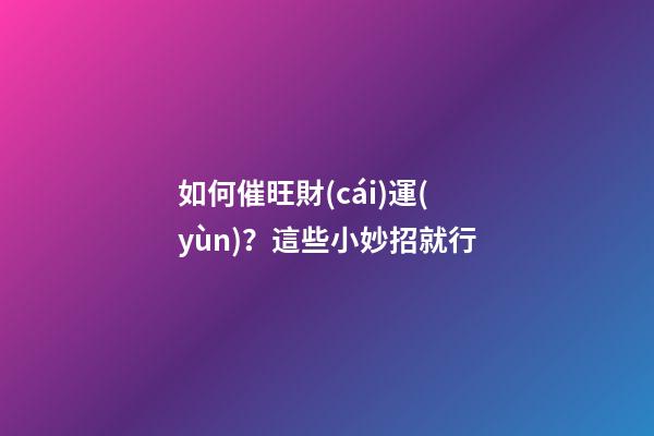 如何催旺財(cái)運(yùn)？這些小妙招就行