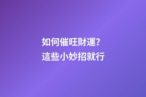 如何催旺財運？這些小妙招就行