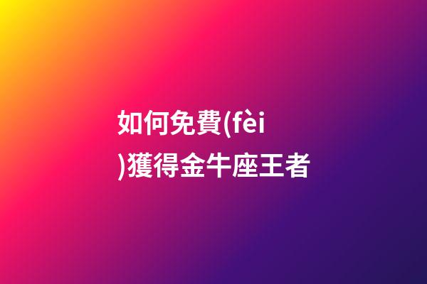 如何免費(fèi)獲得金牛座王者-第1張-星座運(yùn)勢(shì)-玄機(jī)派