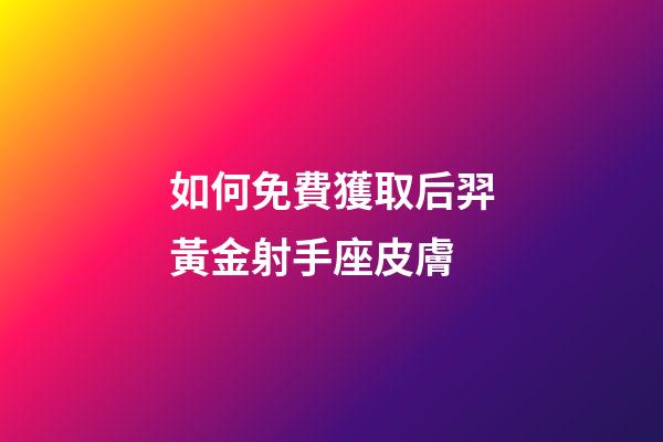如何免費獲取后羿黃金射手座皮膚-第1張-星座運勢-玄機派