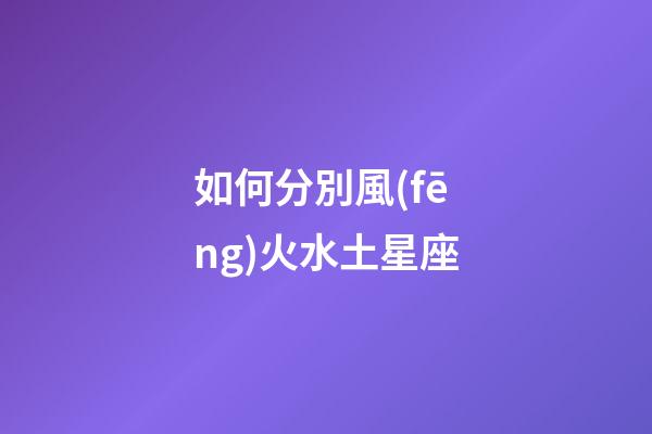 如何分別風(fēng)火水土星座-第1張-星座運(yùn)勢-玄機(jī)派