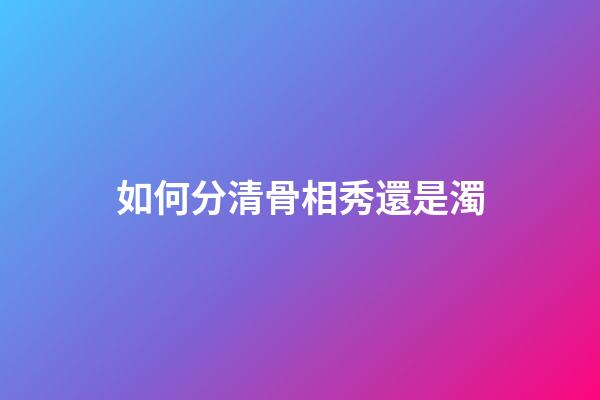 如何分清骨相秀還是濁