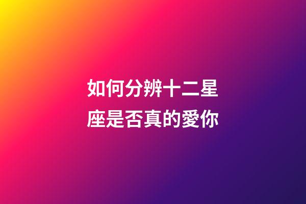 如何分辨十二星座是否真的愛你-第1張-星座運勢-玄機派