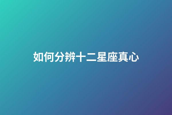 如何分辨十二星座真心-第1張-星座運勢-玄機派