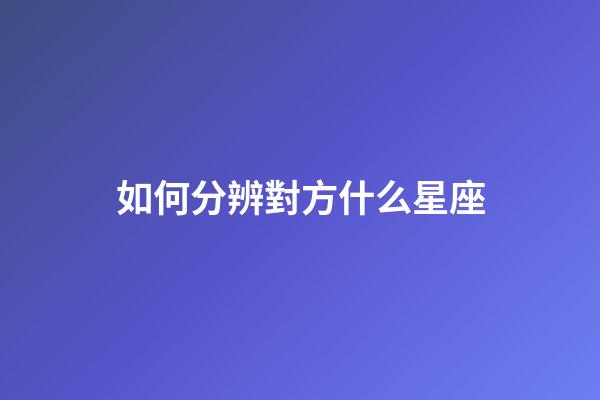如何分辨對方什么星座-第1張-星座運勢-玄機派