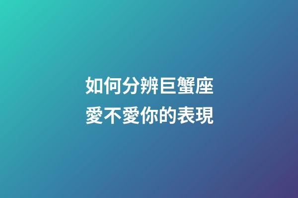 如何分辨巨蟹座愛不愛你的表現-第1張-星座運勢-玄機派