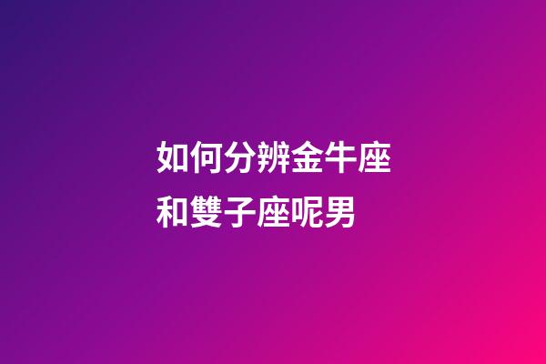 如何分辨金牛座和雙子座呢男-第1張-星座運(yùn)勢(shì)-玄機(jī)派