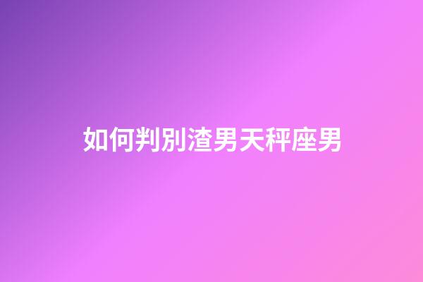 如何判別渣男天秤座男-第1張-星座運勢-玄機派