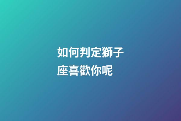 如何判定獅子座喜歡你呢-第1張-星座運勢-玄機派