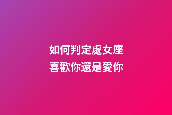 如何判定處女座喜歡你還是愛你-第1張-星座運勢-玄機派