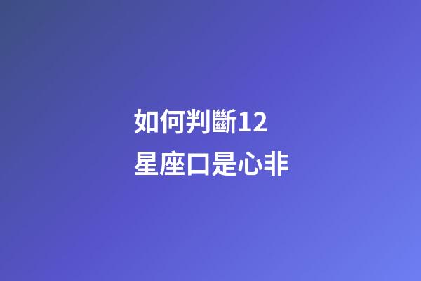 如何判斷12星座口是心非-第1張-星座運勢-玄機派