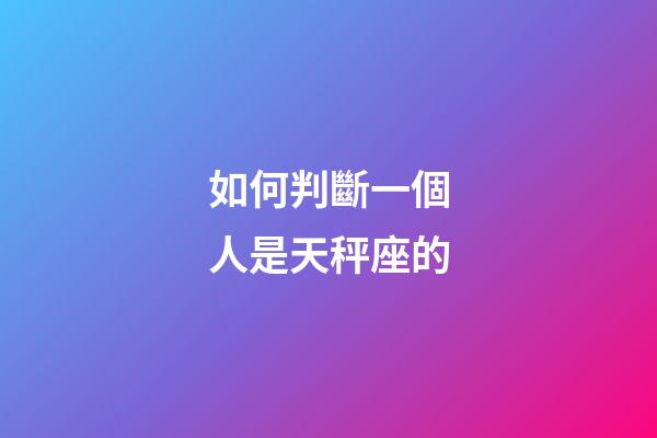 如何判斷一個人是天秤座的-第1張-星座運勢-玄機派