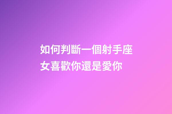 如何判斷一個射手座女喜歡你還是愛你-第1張-星座運勢-玄機派