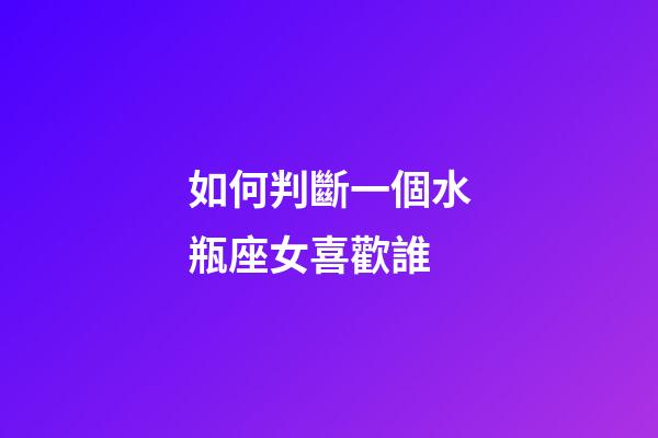 如何判斷一個水瓶座女喜歡誰-第1張-星座運勢-玄機派