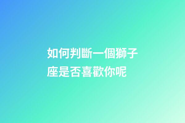 如何判斷一個獅子座是否喜歡你呢-第1張-星座運勢-玄機派