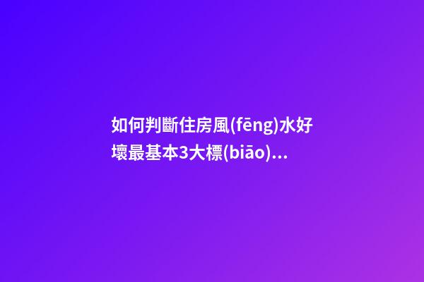 如何判斷住房風(fēng)水好壞最基本3大標(biāo)準(zhǔn)