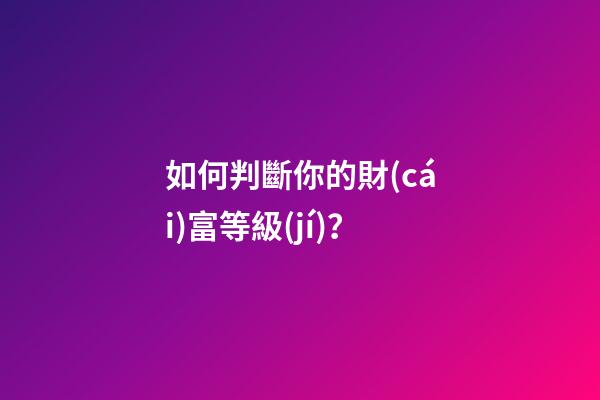 如何判斷你的財(cái)富等級(jí)？