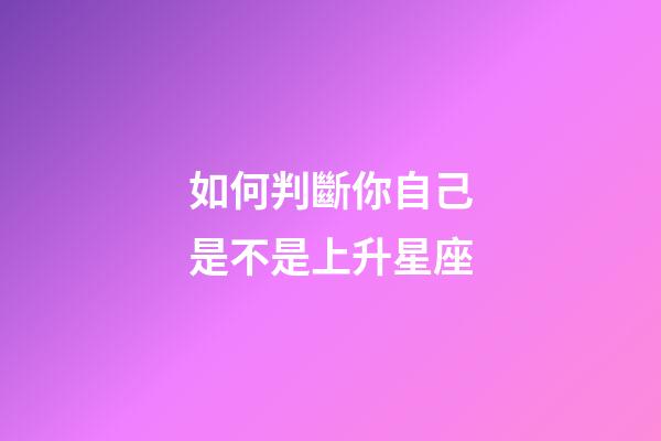 如何判斷你自己是不是上升星座-第1張-星座運(yùn)勢(shì)-玄機(jī)派