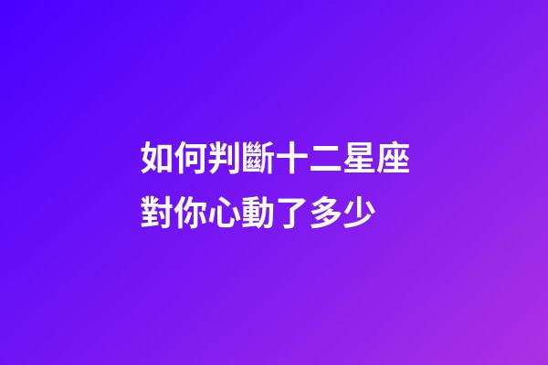 如何判斷十二星座對你心動了多少-第1張-星座運勢-玄機派