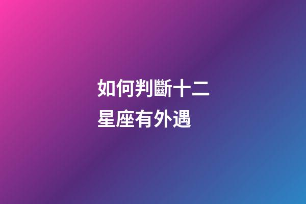 如何判斷十二星座有外遇